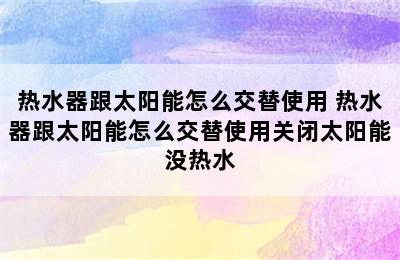 热水器跟太阳能怎么交替使用 热水器跟太阳能怎么交替使用关闭太阳能没热水